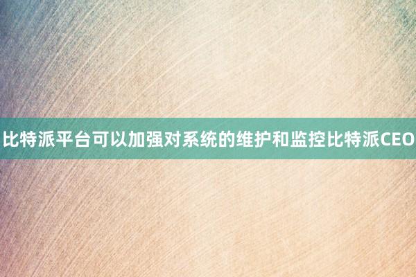 比特派平台可以加强对系统的维护和监控比特派CEO