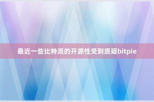 最近一些比特派的开源性受到质疑bitpie