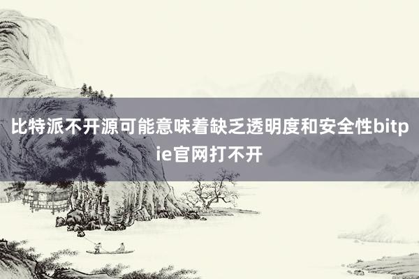 比特派不开源可能意味着缺乏透明度和安全性bitpie官网打不开