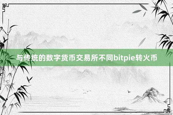 与传统的数字货币交易所不同bitpie转火币