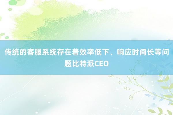 传统的客服系统存在着效率低下、响应时间长等问题比特派CEO