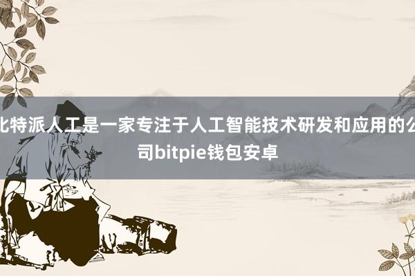 比特派人工是一家专注于人工智能技术研发和应用的公司bitpie钱包安卓