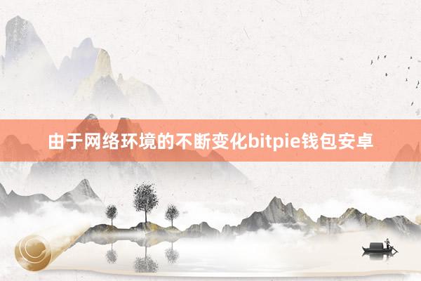 由于网络环境的不断变化bitpie钱包安卓