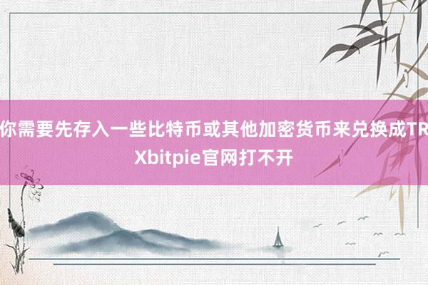 你需要先存入一些比特币或其他加密货币来兑换成TRXbitpie官网打不开