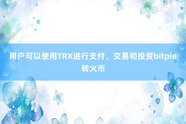 用户可以使用TRX进行支付、交易和投资bitpie转火币