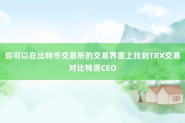 你可以在比特币交易所的交易界面上找到TRX交易对比特派CEO