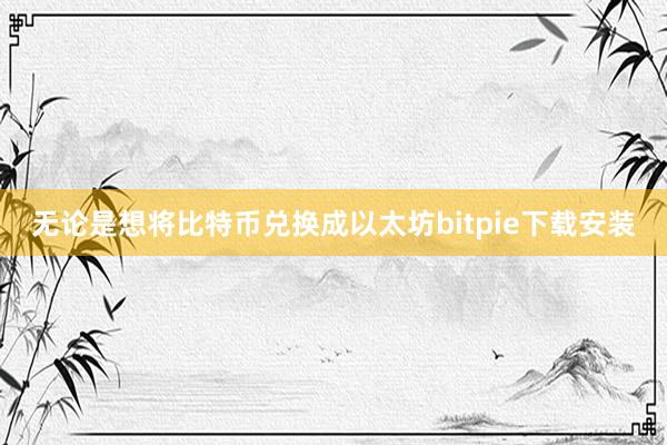 无论是想将比特币兑换成以太坊bitpie下载安装