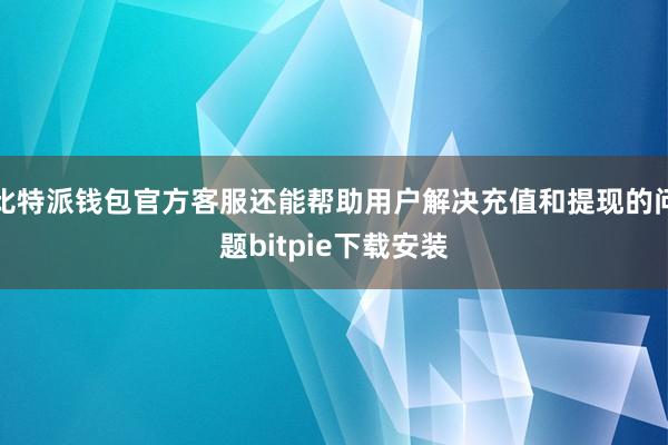 比特派钱包官方客服还能帮助用户解决充值和提现的问题bitpie下载安装