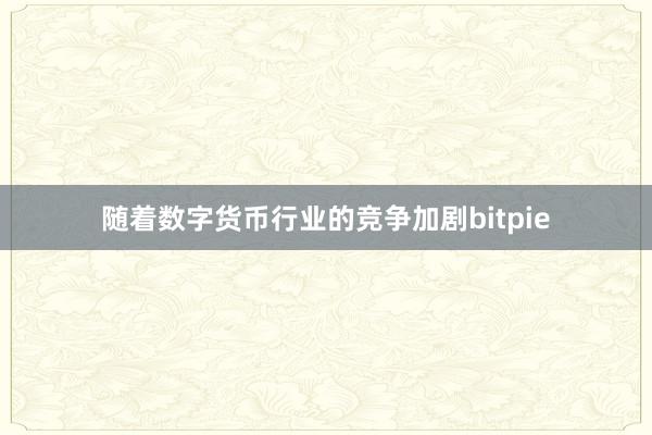 随着数字货币行业的竞争加剧bitpie