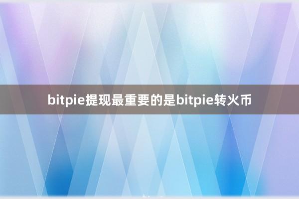 bitpie提现最重要的是bitpie转火币