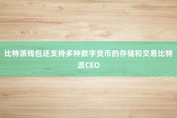 比特派钱包还支持多种数字货币的存储和交易比特派CEO