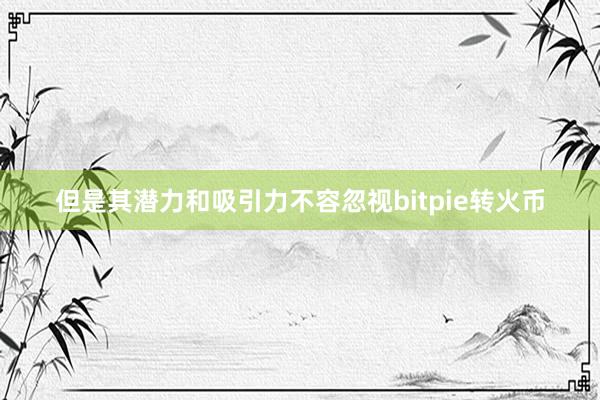 但是其潜力和吸引力不容忽视bitpie转火币