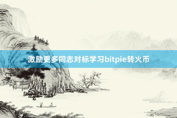 激励更多同志对标学习bitpie转火币