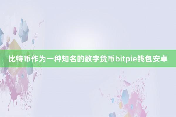 比特币作为一种知名的数字货币bitpie钱包安卓