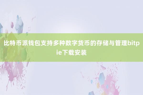 比特币派钱包支持多种数字货币的存储与管理bitpie下载安装