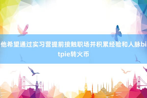 他希望通过实习营提前接触职场并积累经验和人脉bitpie转火币