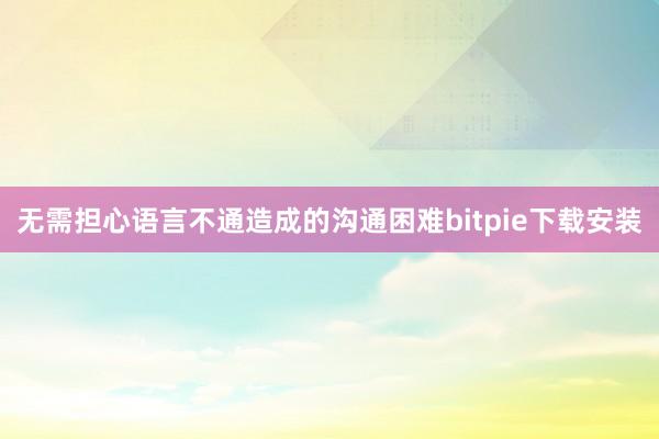 无需担心语言不通造成的沟通困难bitpie下载安装