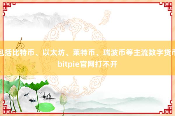 包括比特币、以太坊、莱特币、瑞波币等主流数字货币bitpie官网打不开