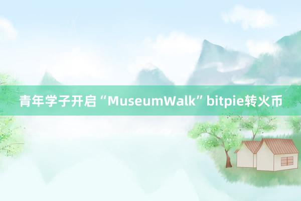 青年学子开启“MuseumWalk”bitpie转火币