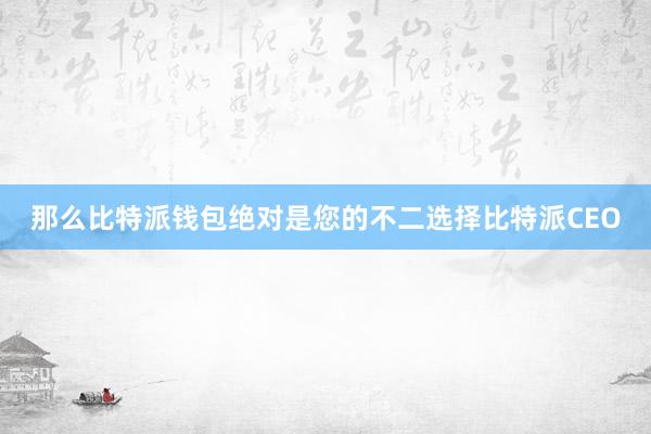 那么比特派钱包绝对是您的不二选择比特派CEO