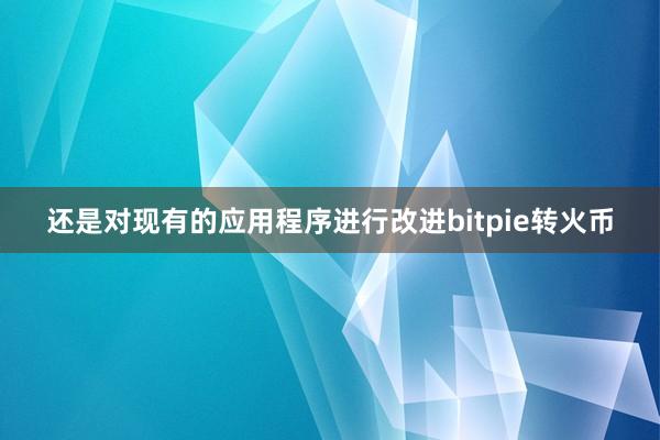 还是对现有的应用程序进行改进bitpie转火币