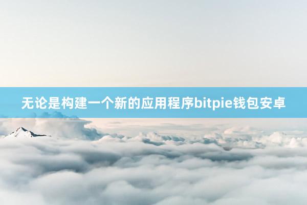 无论是构建一个新的应用程序bitpie钱包安卓