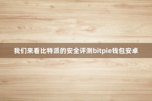 我们来看比特派的安全评测bitpie钱包安卓