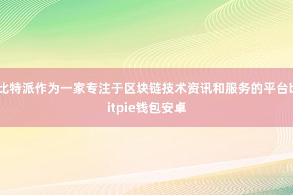 比特派作为一家专注于区块链技术资讯和服务的平台bitpie钱包安卓