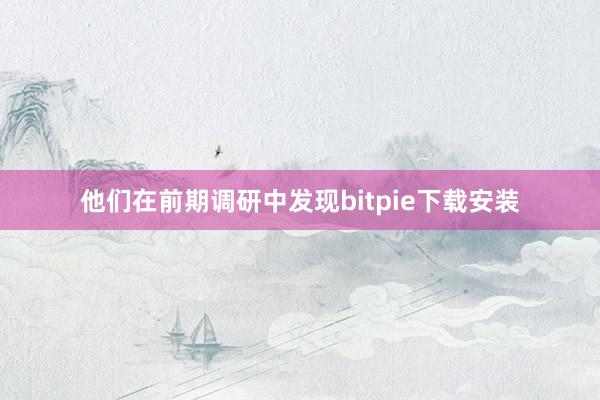 他们在前期调研中发现bitpie下载安装