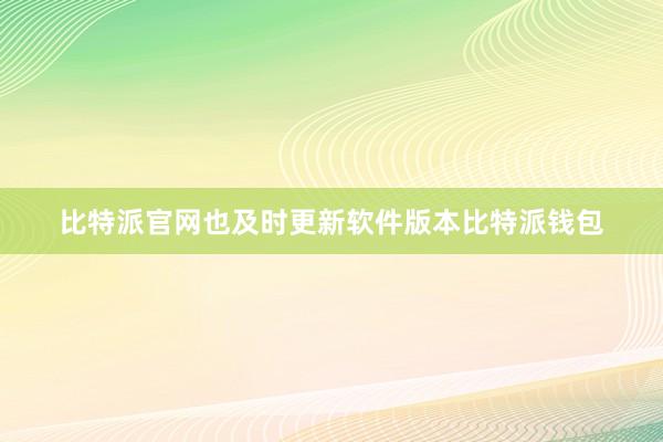 比特派官网也及时更新软件版本比特派钱包