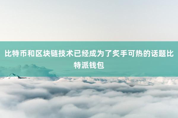 比特币和区块链技术已经成为了炙手可热的话题比特派钱包