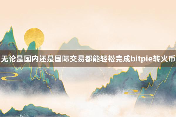 无论是国内还是国际交易都能轻松完成bitpie转火币