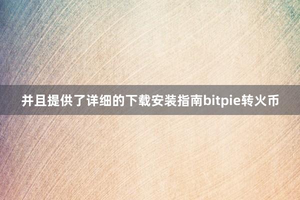 并且提供了详细的下载安装指南bitpie转火币