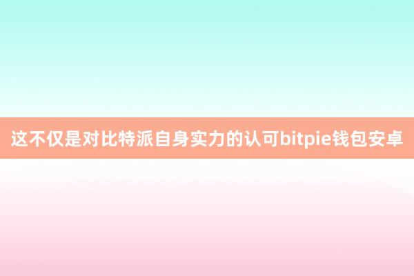 这不仅是对比特派自身实力的认可bitpie钱包安卓