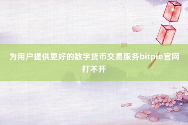 为用户提供更好的数字货币交易服务bitpie官网打不开