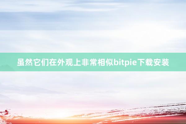 虽然它们在外观上非常相似bitpie下载安装