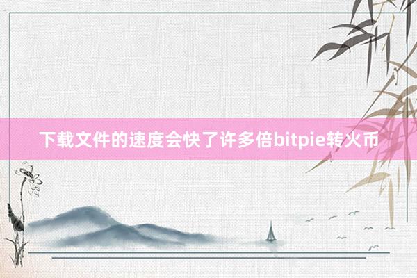 下载文件的速度会快了许多倍bitpie转火币