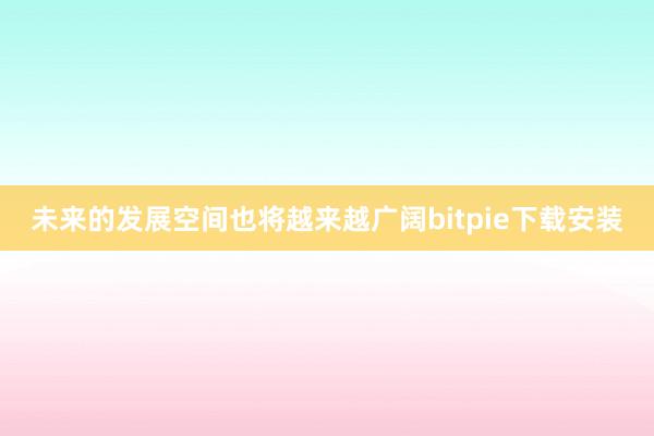 未来的发展空间也将越来越广阔bitpie下载安装