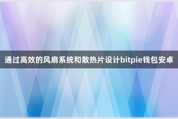 通过高效的风扇系统和散热片设计bitpie钱包安卓