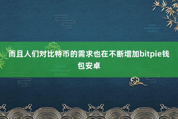 而且人们对比特币的需求也在不断增加bitpie钱包安卓