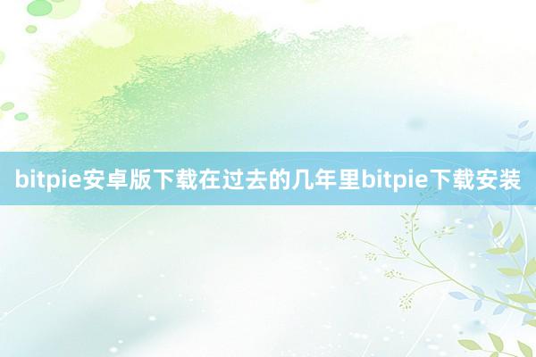 bitpie安卓版下载在过去的几年里bitpie下载安装