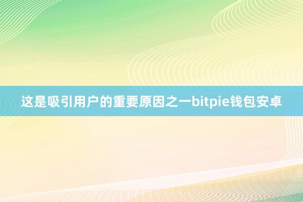 这是吸引用户的重要原因之一bitpie钱包安卓