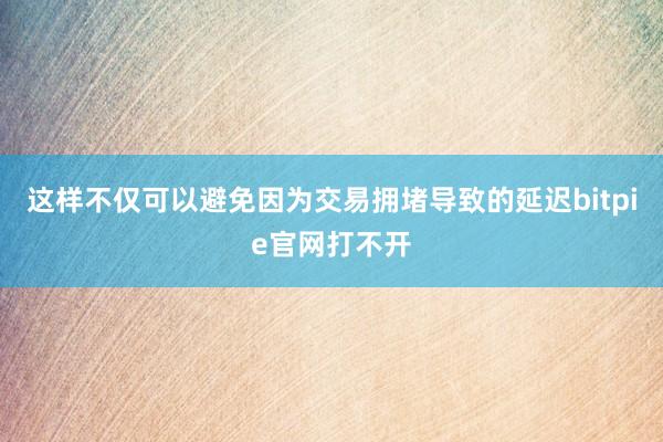 这样不仅可以避免因为交易拥堵导致的延迟bitpie官网打不开