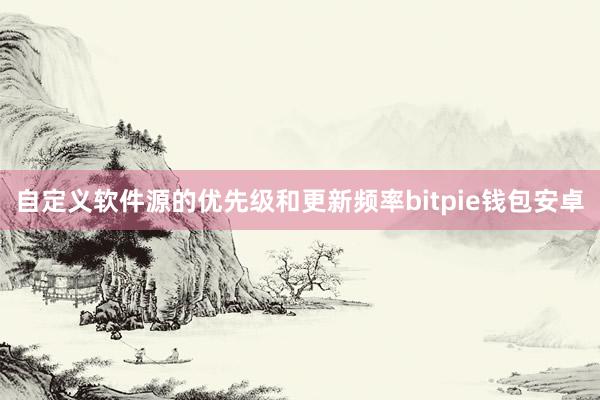 自定义软件源的优先级和更新频率bitpie钱包安卓