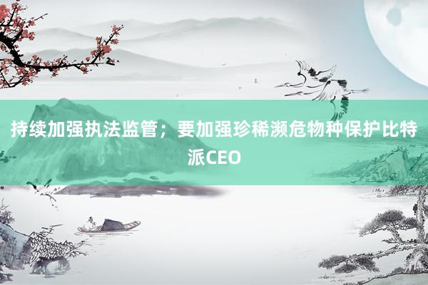 持续加强执法监管；要加强珍稀濒危物种保护比特派CEO