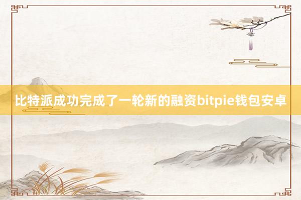 比特派成功完成了一轮新的融资bitpie钱包安卓