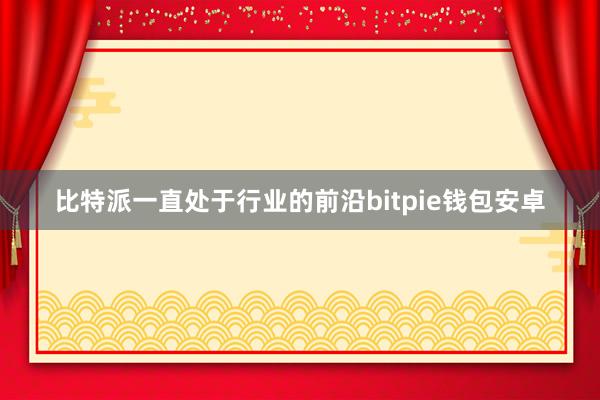 比特派一直处于行业的前沿bitpie钱包安卓