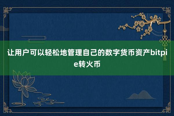 让用户可以轻松地管理自己的数字货币资产bitpie转火币