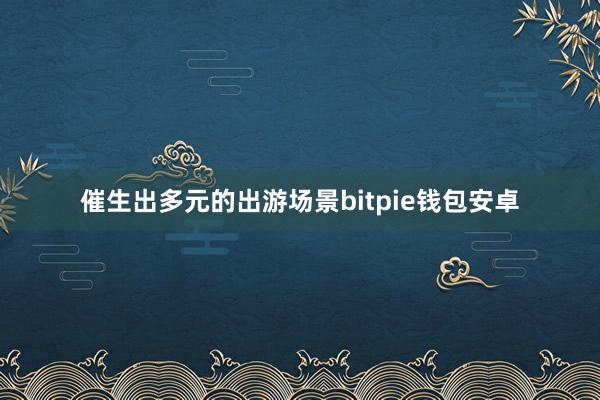 催生出多元的出游场景bitpie钱包安卓