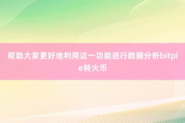 帮助大家更好地利用这一功能进行数据分析bitpie转火币